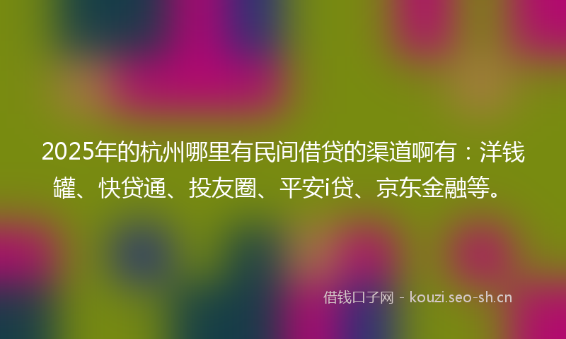 2025年的杭州哪里有民间借贷的渠道啊有：洋钱罐、快贷通、投友圈、平安i贷、京东金融等。