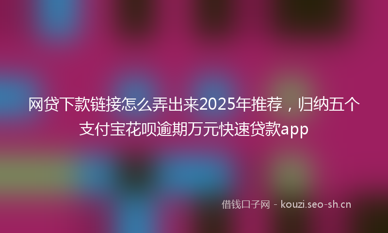 网贷下款链接怎么弄出来2025年推荐，归纳五个支付宝花呗逾期万元快速贷款app