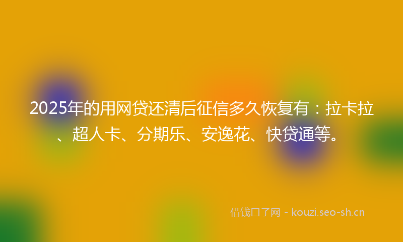 2025年的用网贷还清后征信多久恢复有：拉卡拉、超人卡、分期乐、安逸花、快贷通等。