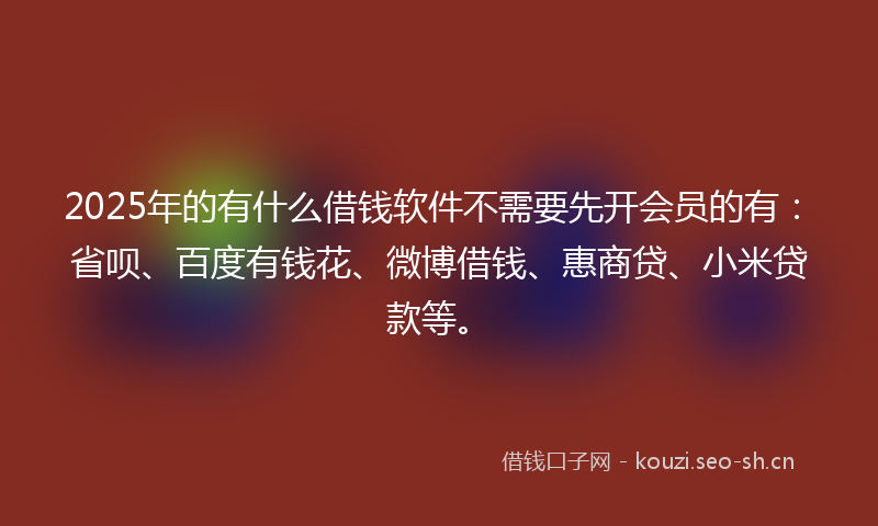 2025年的有什么借钱软件不需要先开会员的有:省呗、百度有钱花、微博借钱、惠商贷、小米贷款等。
