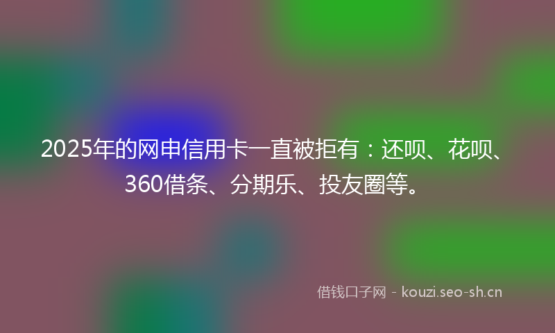 2025年的网申信用卡一直被拒有：还呗、花呗、360借条、分期乐、投友圈等。