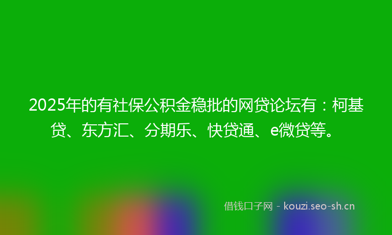 2025年的有社保公积金稳批的网贷论坛有：柯基贷、东方汇、分期乐、快贷通、e微贷等。