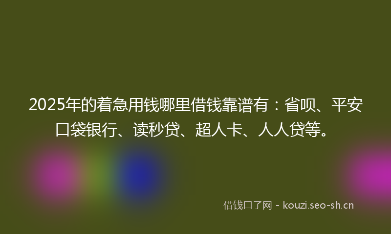 2025年的着急用钱哪里借钱靠谱有：省呗、平安口袋银行、读秒贷、超人卡、人人贷等。