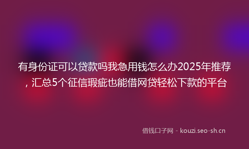 有身份证可以贷款吗我急用钱怎么办2025年推荐，汇总5个征信瑕疵也能借网贷轻松下款的平台