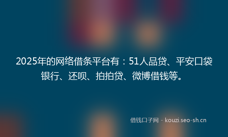 2025年的网络借条平台有：51人品贷、平安口袋银行、还呗、拍拍贷、微博借钱等。