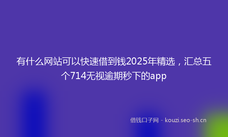 有什么网站可以快速借到钱2025年精选，汇总五个714无视逾期秒下的app