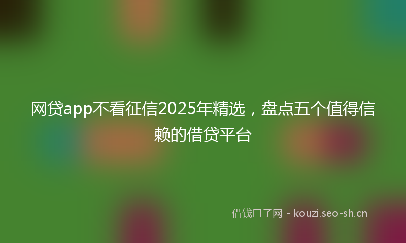 网贷app不看征信2025年精选，盘点五个值得信赖的借贷平台