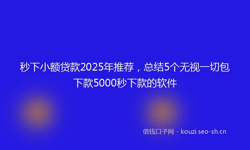 秒下小额贷款2025年推荐，总结5个无视一切包下款5000秒下款的软件