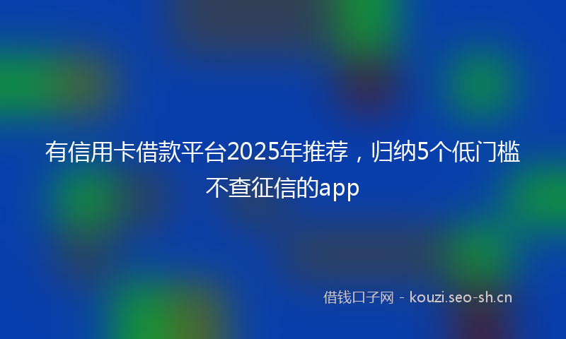 有信用卡借款平台2025年推荐，归纳5个低门槛不查征信的app