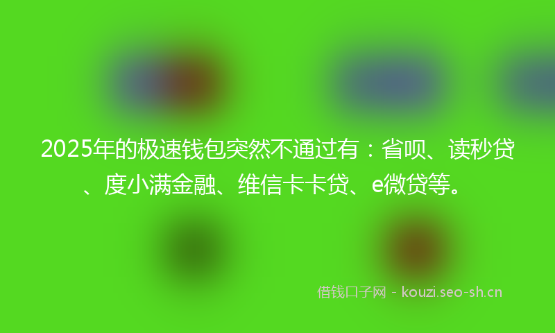 2025年的极速钱包突然不通过有：省呗、读秒贷、度小满金融、维信卡卡贷、e微贷等。