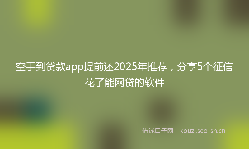 空手到贷款app提前还2025年推荐，分享5个征信花了能网贷的软件