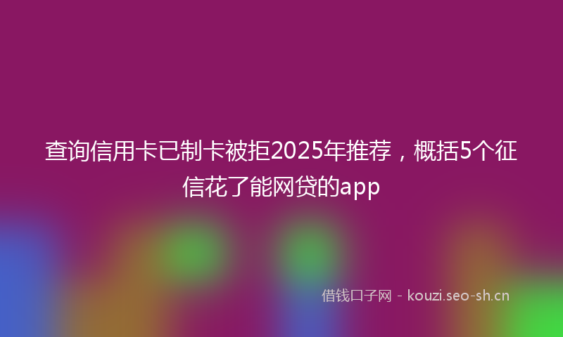 查询信用卡已制卡被拒2025年推荐，概括5个征信花了能网贷的app