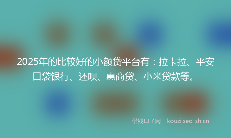 2025年的比较好的小额贷平台有：拉卡拉、平安口袋银行、还呗、惠商贷、小米贷款等。