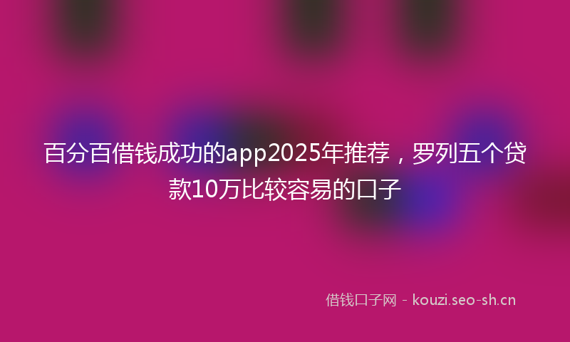 百分百借钱成功的app2025年推荐，罗列五个贷款10万比较容易的口子