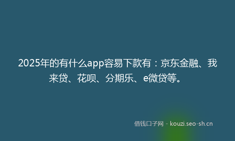 2025年的有什么app容易下款有：京东金融、我来贷、花呗、分期乐、e微贷等。