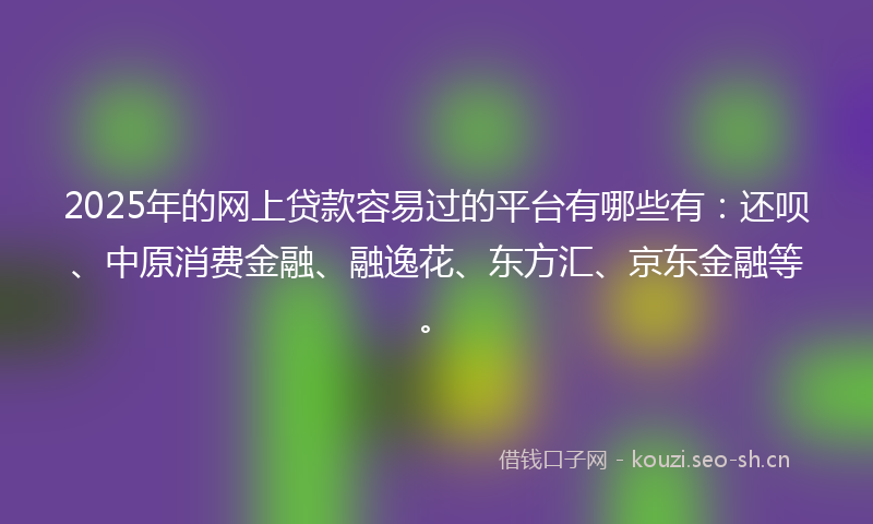 2025年的网上贷款容易过的平台有哪些有：还呗、中原消费金融、融逸花、东方汇、京东金融等。