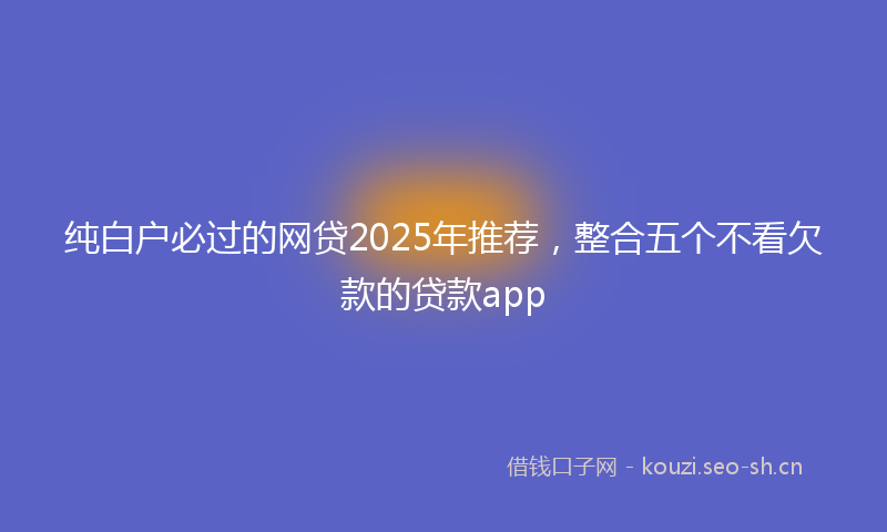 纯白户必过的网贷2025年推荐，整合五个不看欠款的贷款app