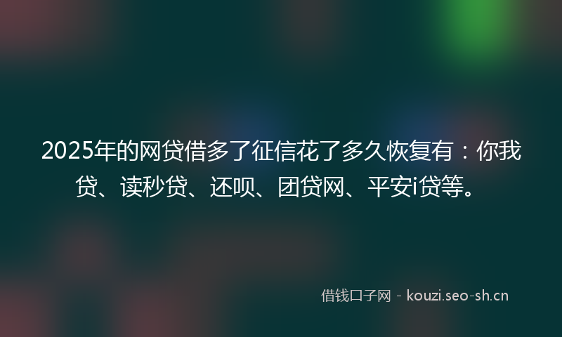 2025年的网贷借多了征信花了多久恢复有：你我贷、读秒贷、还呗、团贷网、平安i贷等。