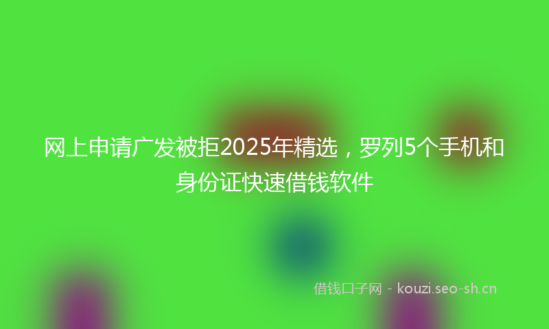 网上申请广发被拒2025年精选，罗列5个手机和身份证快速借钱软件
