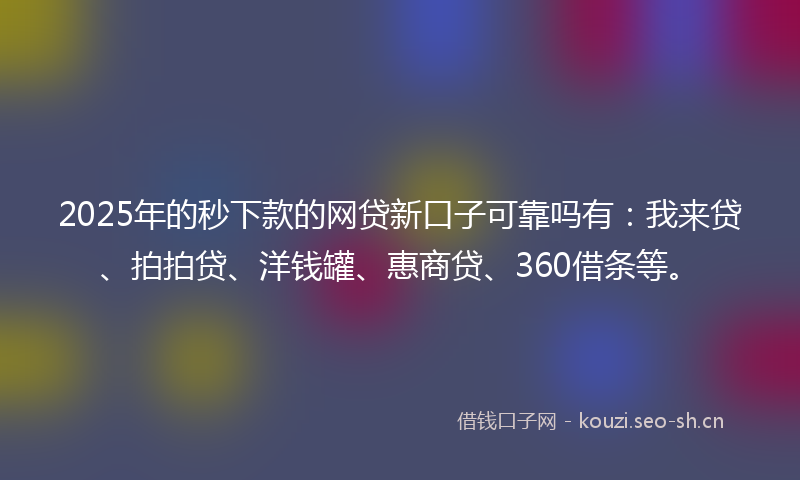 2025年的秒下款的网贷新口子可靠吗有：我来贷、拍拍贷、洋钱罐、惠商贷、360借条等。