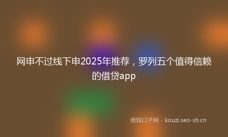 网申不过线下申2025年推荐，罗列五个值得信赖的借贷app