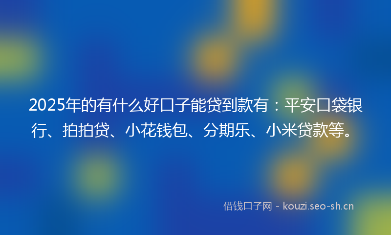 2025年的有什么好口子能贷到款有：平安口袋银行、拍拍贷、小花钱包、分期乐、小米贷款等。