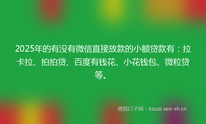 2025年的有没有微信直接放款的小额贷款有：拉卡拉、拍拍贷、百度有钱花、小花钱包、微粒贷等。