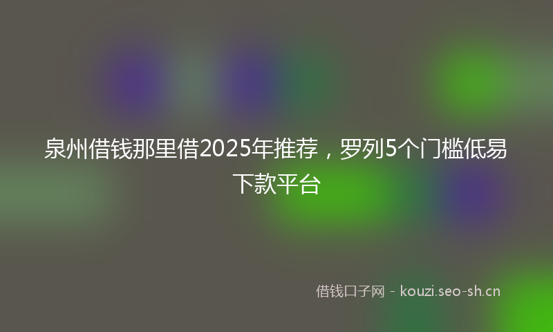 泉州借钱那里借2025年推荐，罗列5个门槛低易下款平台