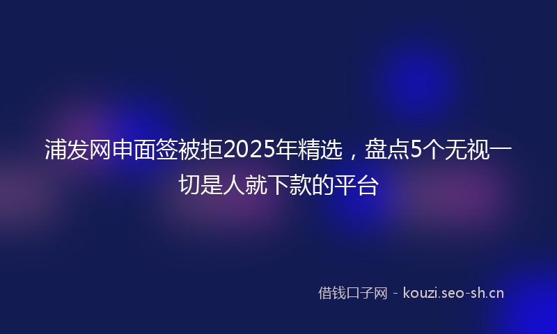 浦发网申面签被拒2025年精选，盘点5个无视一切是人就下款的平台