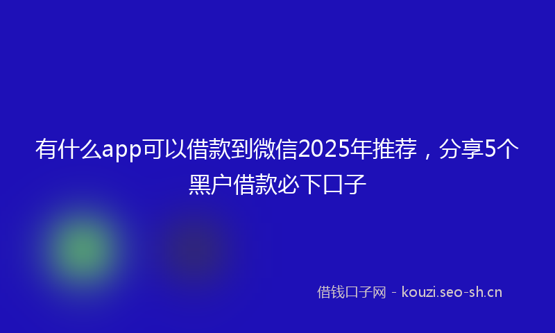 有什么app可以借款到微信2025年推荐，分享5个黑户借款必下口子