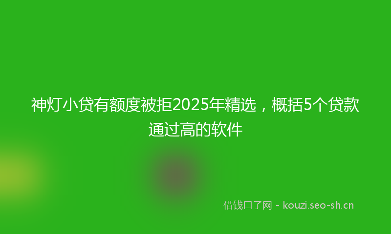 神灯小贷有额度被拒2025年精选，概括5个贷款通过高的软件