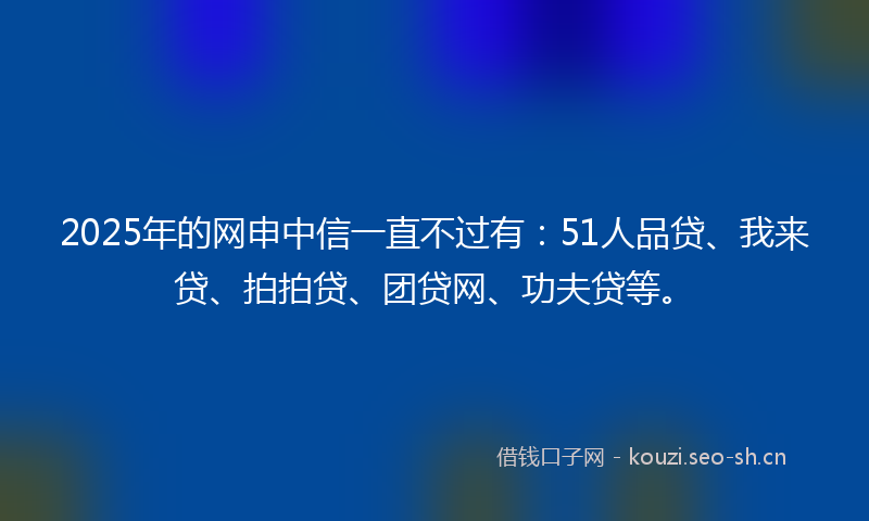2025年的网申中信一直不过有：51人品贷、我来贷、拍拍贷、团贷网、功夫贷等。
