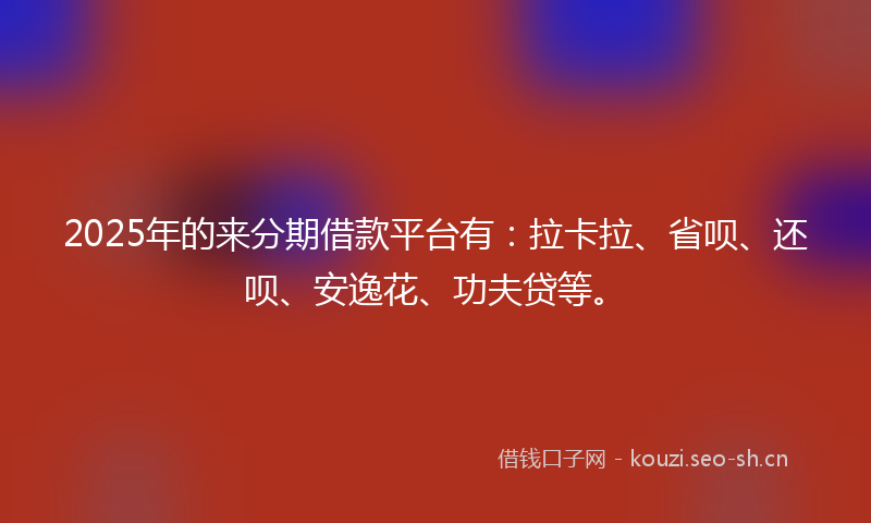 2025年的来分期借款平台有：拉卡拉、省呗、还呗、安逸花、功夫贷等。