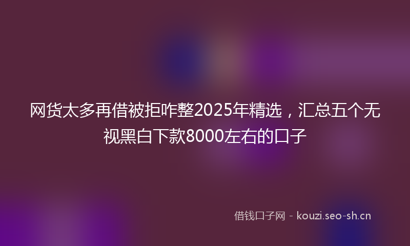网货太多再借被拒咋整2025年精选，汇总五个无视黑白下款8000左右的口子
