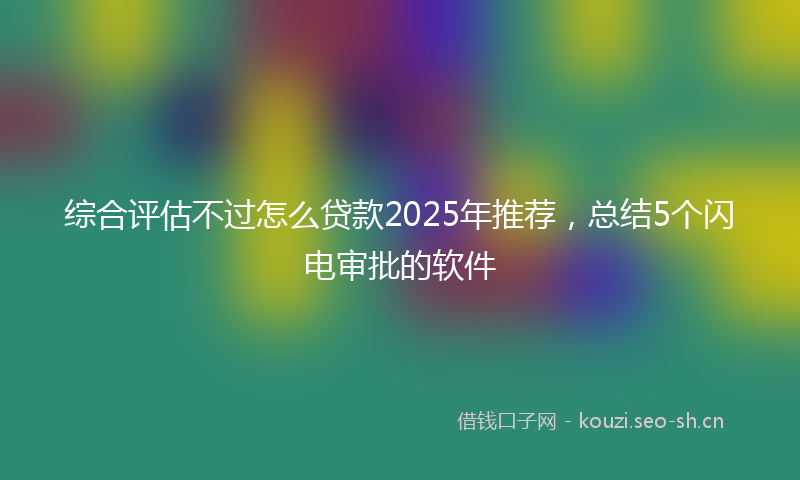 综合评估不过怎么贷款2025年推荐，总结5个闪电审批的软件