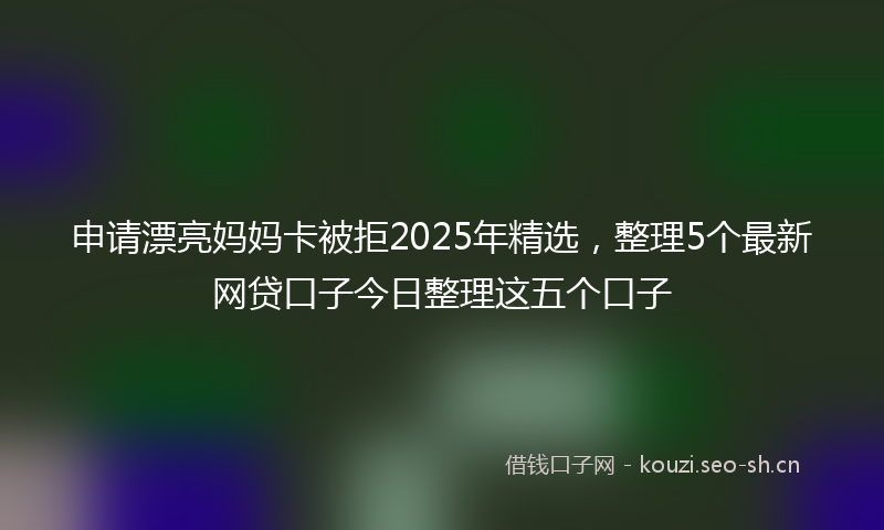 申请漂亮妈妈卡被拒2025年精选，整理5个最新网贷口子今日整理这五个口子