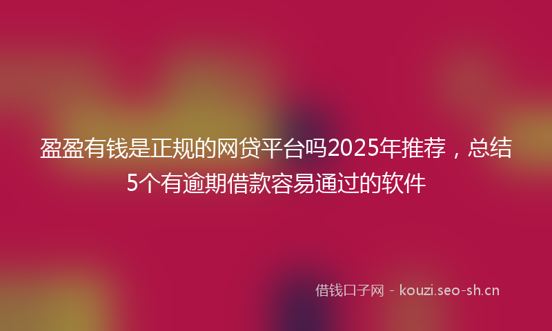 盈盈有钱是正规的网贷平台吗2025年推荐，总结5个有逾期借款容易通过的软件