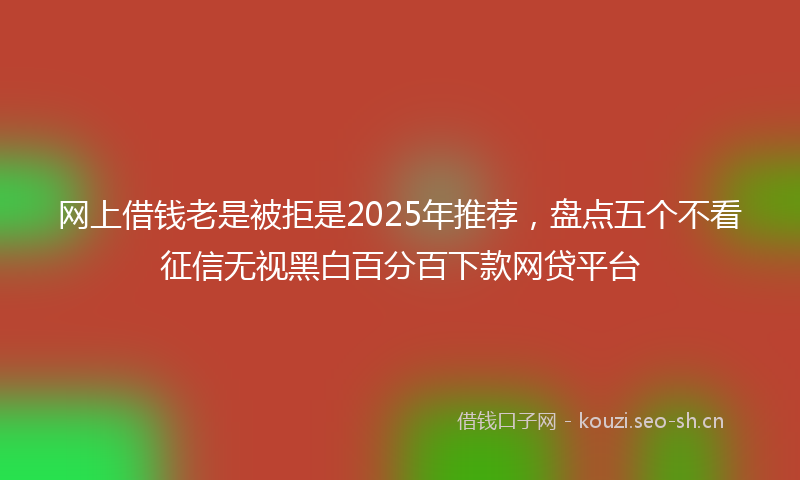 网上借钱老是被拒是2025年推荐，盘点五个不看征信无视黑白百分百下款网贷平台