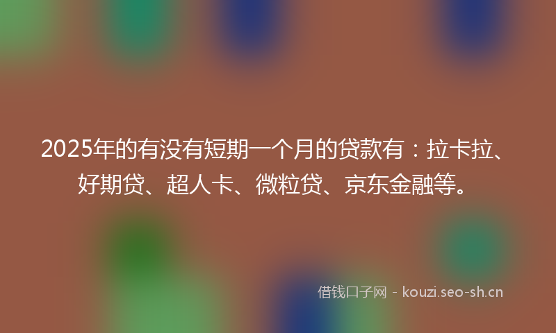 2025年的有没有短期一个月的贷款有：拉卡拉、好期贷、超人卡、微粒贷、京东金融等。