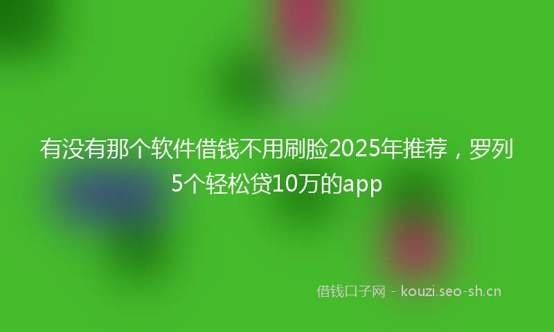 有没有那个软件借钱不用刷脸2025年推荐，罗列5个轻松贷10万的app