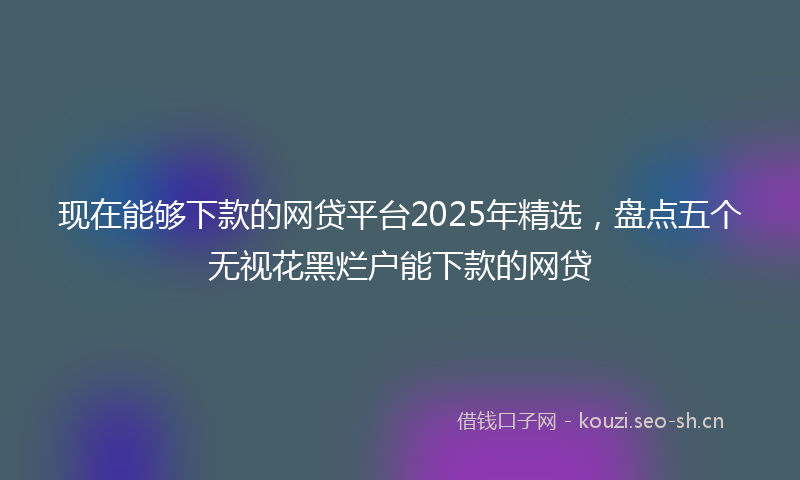现在能够下款的网贷平台2025年精选，盘点五个无视花黑烂户能下款的网贷