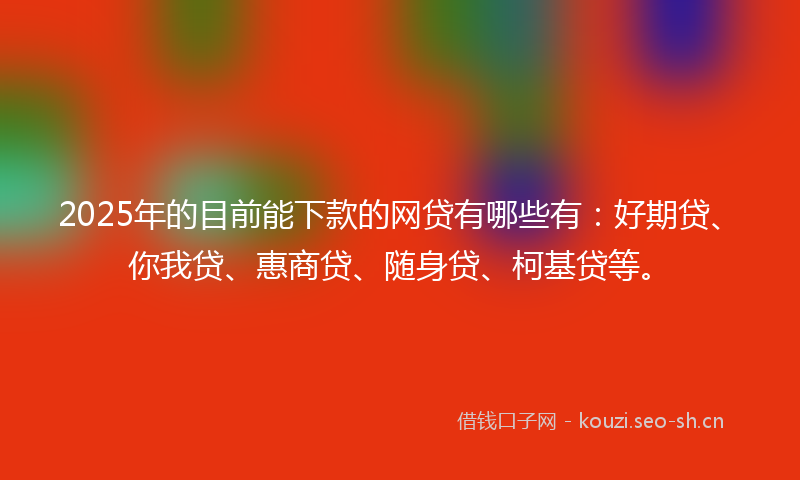 2025年的目前能下款的网贷有哪些有：好期贷、你我贷、惠商贷、随身贷、柯基贷等。