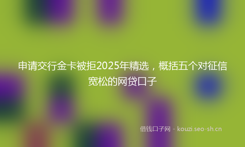 申请交行金卡被拒2025年精选，概括五个对征信宽松的网贷口子