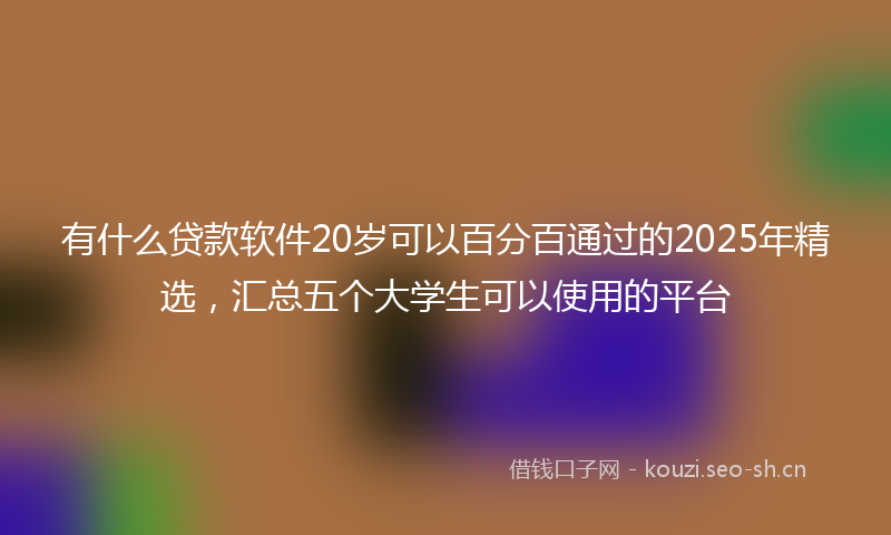 有什么贷款软件20岁可以百分百通过的2025年精选，汇总五个大学生可以使用的平台
