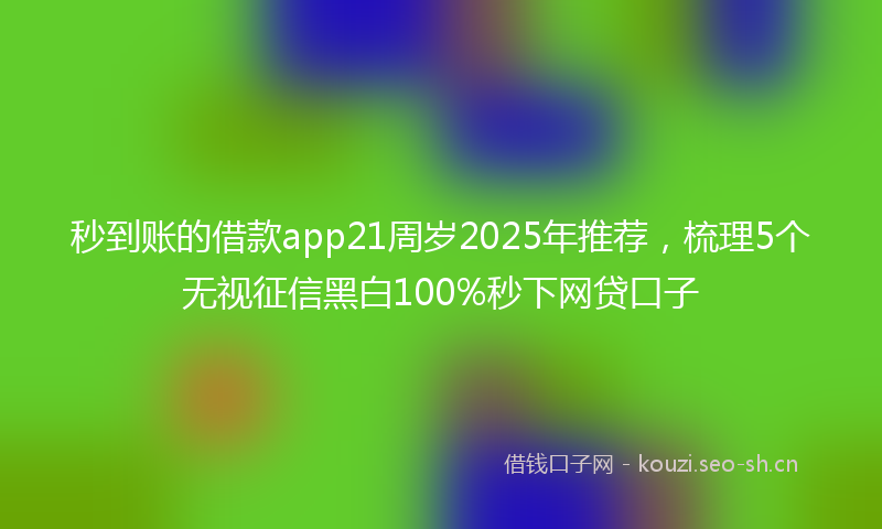 秒到账的借款app21周岁2025年推荐，梳理5个无视征信黑白100%秒下网贷口子