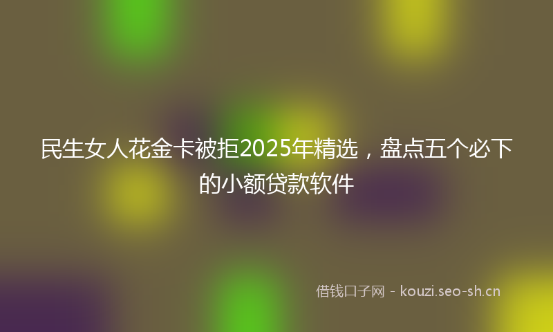 民生女人花金卡被拒2025年精选，盘点五个必下的小额贷款软件