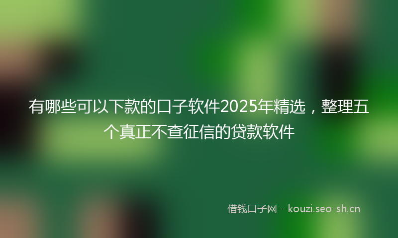 有哪些可以下款的口子软件2025年精选，整理五个真正不查征信的贷款软件