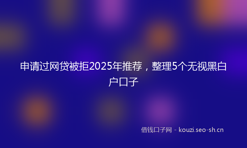 申请过网贷被拒2025年推荐，整理5个无视黑白户口子