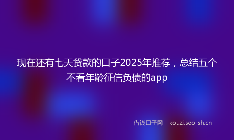 现在还有七天贷款的口子2025年推荐，总结五个不看年龄征信负债的app