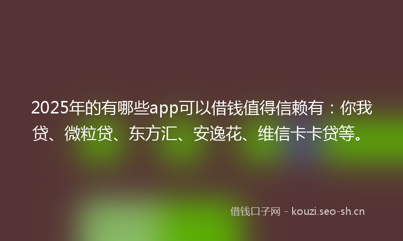 2025年的有哪些app可以借钱值得信赖有：你我贷、微粒贷、东方汇、安逸花、维信卡卡贷等。